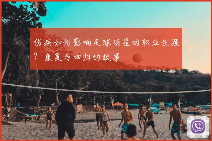 伤病如何影响足球明星的职业生涯?康复与回归的故事