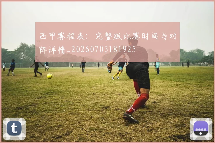 西甲赛程表:完整版比赛时间与对阵详情_20260703181925