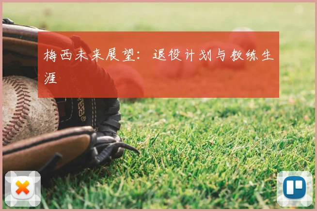 梅西未来展望:退役计划与教练生涯