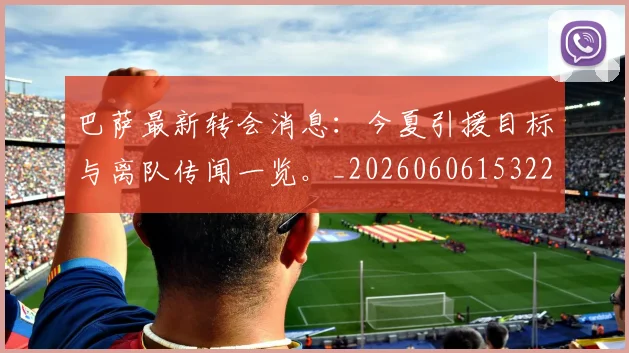 巴萨最新转会消息:今夏引援目标与离队传闻一览。_20260606153221