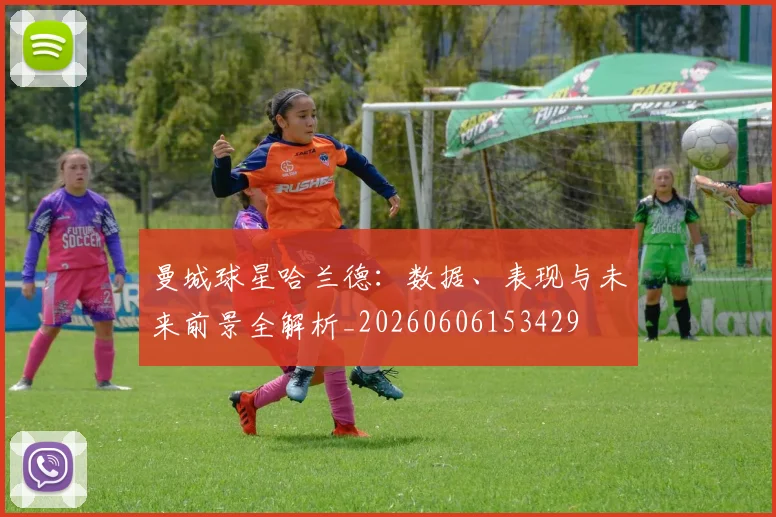 曼城球星哈兰德:数据、表现与未来前景全解析_20260606153429