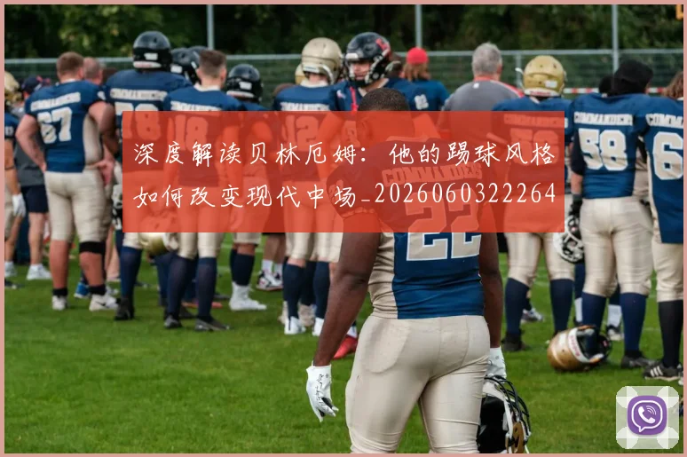 深度解读贝林厄姆:他的踢球风格如何改变现代中场_20260603222647