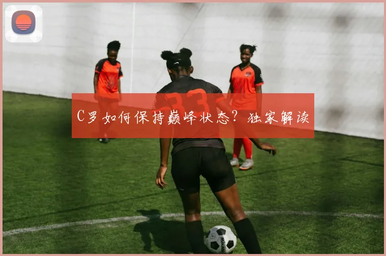 C罗如何保持巅峰状态?独家解读