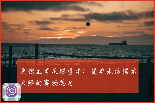 莫德里奇足球哲学:简单采访揭示大师的赛场思考