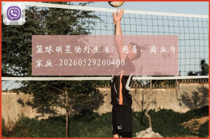 篮球明星场外生活:慈善、商业与家庭_20260529200400