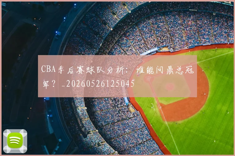 CBA季后赛球队分析：谁能问鼎总冠军？_20260526125045