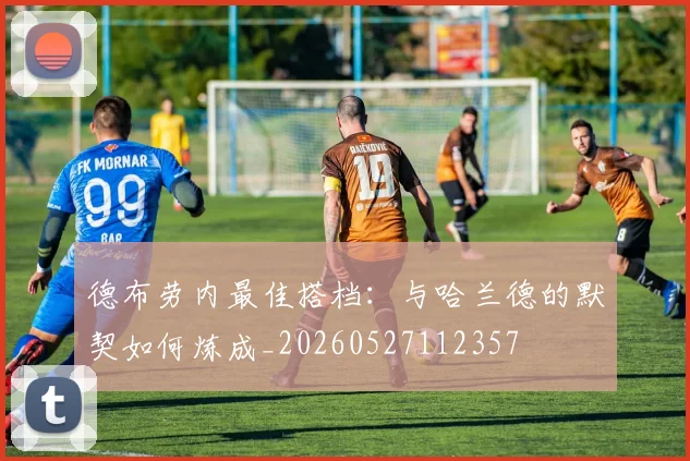 德布劳内最佳搭档：与哈兰德的默契如何炼成_20260527112357