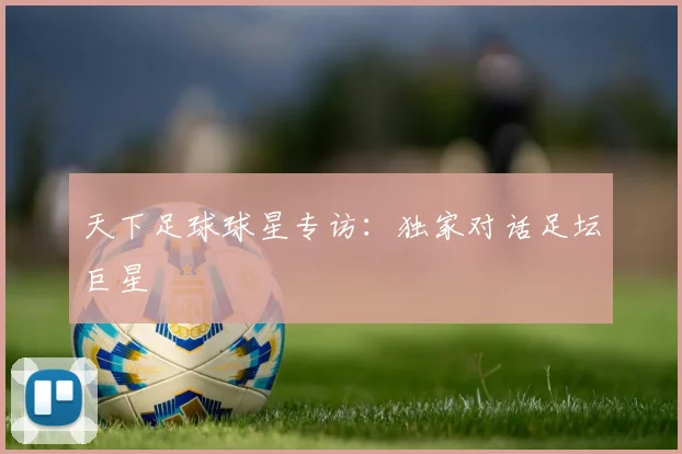 天下足球球星专访:独家对话足坛巨星