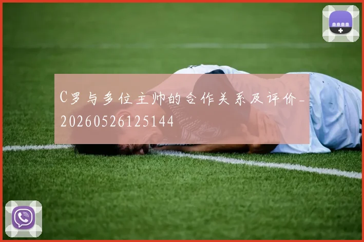C罗与多位主帅的合作关系及评价_20260526125144