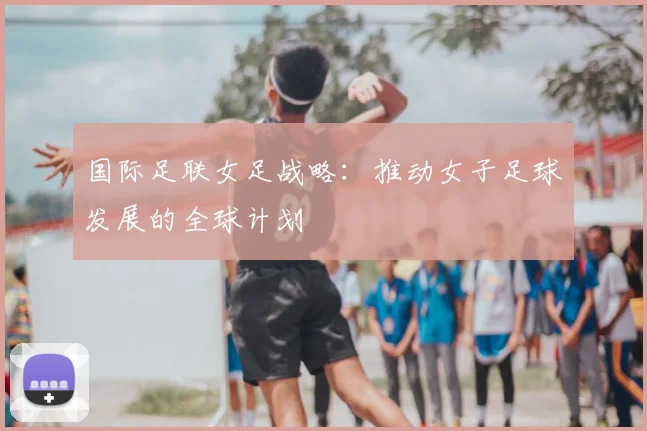 国际足联女足战略:推动女子足球发展的全球计划