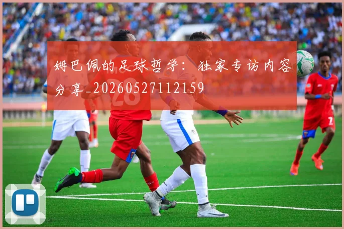 姆巴佩的足球哲学：独家专访内容分享_20260527112159