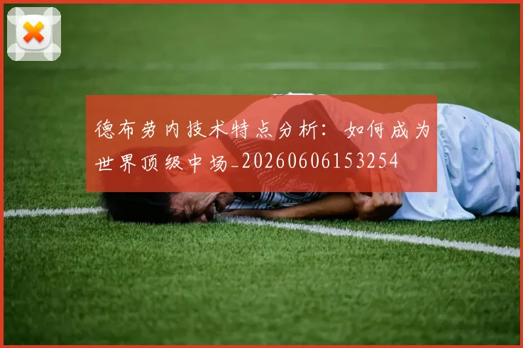 德布劳内技术特点分析：如何成为世界顶级中场_20260606153254
