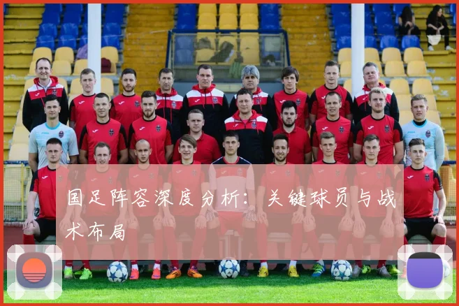 国足阵容深度分析:关键球员与战术布局