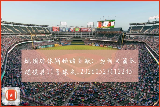 姚明对休斯顿的贡献：为何火箭队退役其11号球衣_20260527112245
