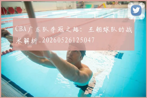 CBA广东队夺冠之路：王朝球队的战术解析_20260526125047