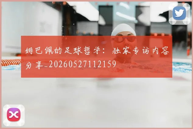 姆巴佩的足球哲学:独家专访内容分享_20260527112159
